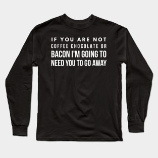 If you are not coffee chocolate or bacon I'm going to need you to go away Long Sleeve T-Shirt